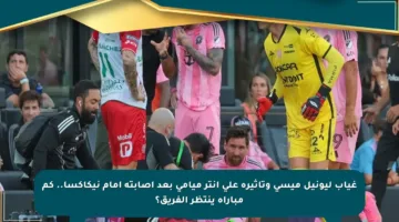 غياب ليونيل ميسي وتأثيره على إنتر ميامي بعد إصابته أمام نيكاكسا.. كم مباراة ينتظر الفريق؟